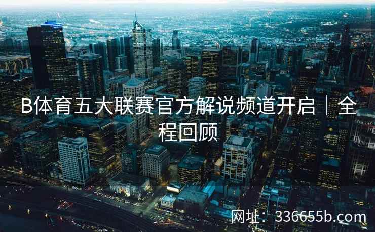 B体育五大联赛官方解说频道开启|全程回顾