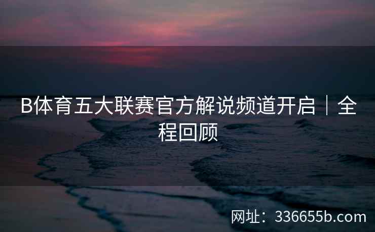 B体育五大联赛官方解说频道开启|全程回顾