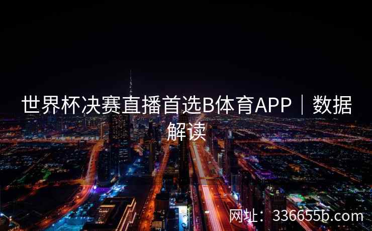 世界杯决赛直播首选B体育APP|数据解读 第2张 世界杯决赛直播首选B体育APP|数据解读 第2张