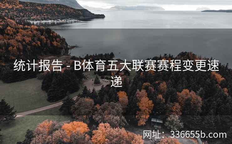 统计报告 - B体育五大联赛赛程变更速递