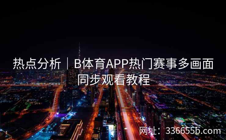 热点分析｜B体育APP热门赛事多画面同步观看教程
