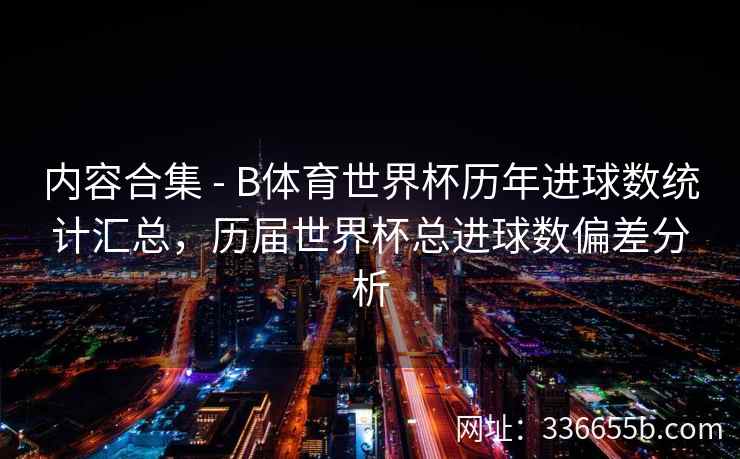 内容合集 - B体育世界杯历年进球数统计汇总,历届世界杯总进球数偏差分析 第1张 内容合集 - B体育世界杯历年进球数统计汇总,历届世界杯总进球数偏差分析 第1张