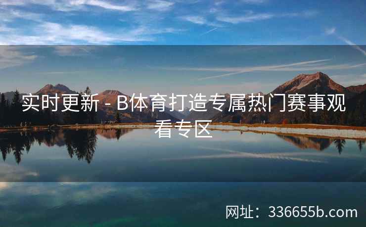 实时更新 - B体育打造专属热门赛事观看专区