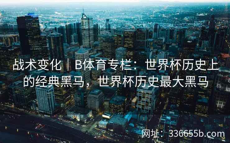 战术变化｜B体育专栏：世界杯历史上的经典黑马，世界杯历史最大黑马