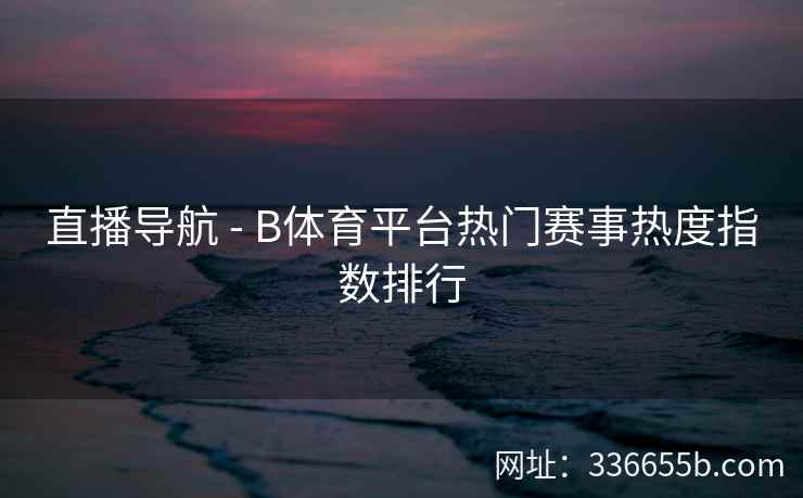 直播导航 - B体育平台热门赛事热度指数排行 第2张 直播导航 - B体育平台热门赛事热度指数排行 第2张