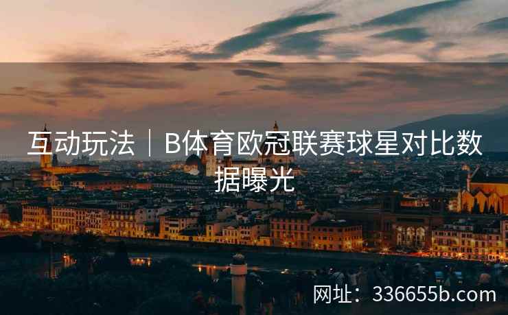 互动玩法|B体育欧冠联赛球星对比数据曝光