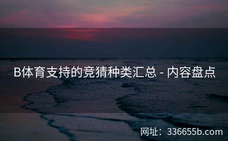 B体育支持的竞猜种类汇总 - 内容盘点 第2张 B体育支持的竞猜种类汇总 - 内容盘点 第2张