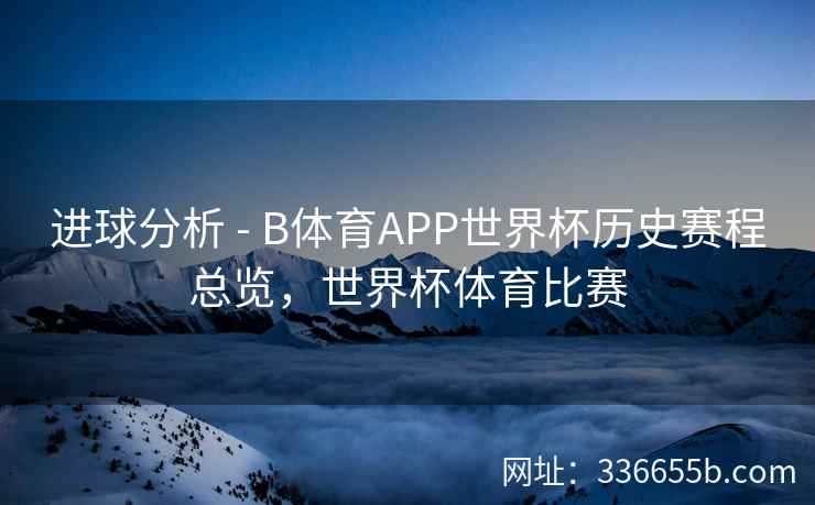 进球分析 - B体育APP世界杯历史赛程总览,世界杯体育比赛