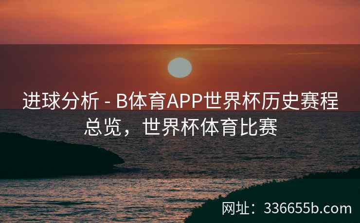 进球分析 - B体育APP世界杯历史赛程总览,世界杯体育比赛