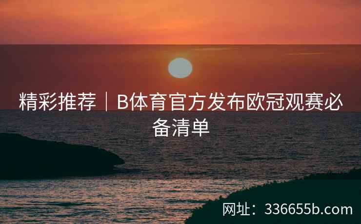 精彩推荐|B体育官方发布欧冠观赛必备清单 第2张 精彩推荐|B体育官方发布欧冠观赛必备清单 第2张