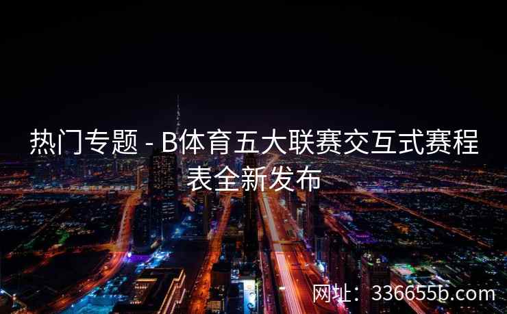 热门专题 - B体育五大联赛交互式赛程表全新发布
