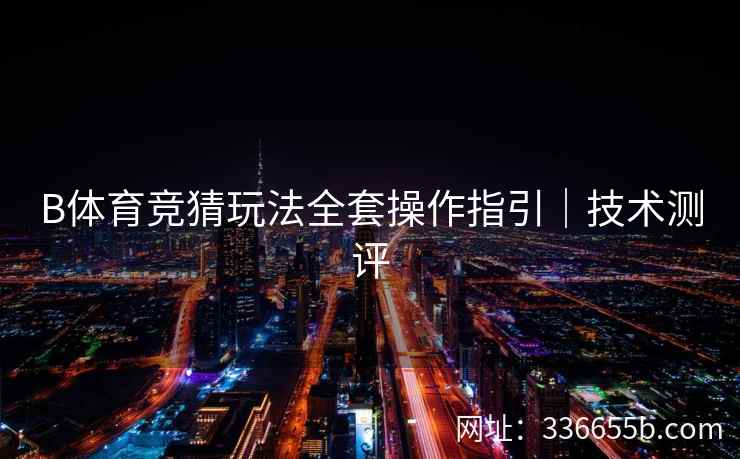 B体育竞猜玩法全套操作指引｜技术测评