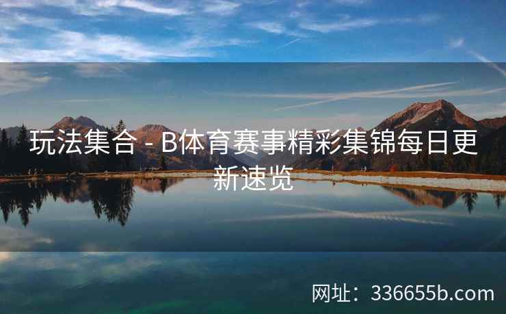 玩法集合 - B体育赛事精彩集锦每日更新速览