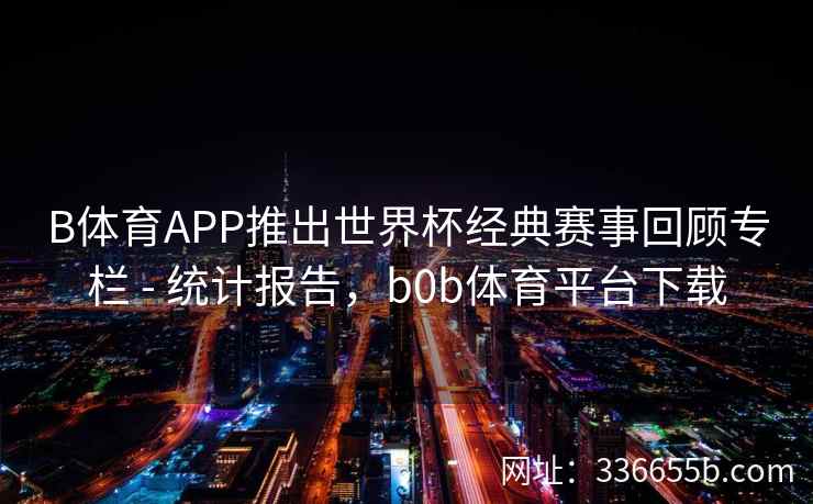 B体育APP推出世界杯经典赛事回顾专栏 - 统计报告,b0b体育平台下载