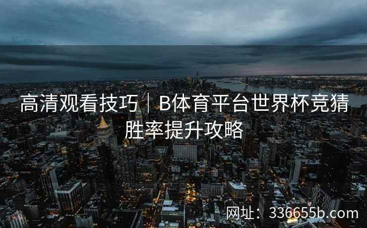 高清观看技巧|B体育平台世界杯竞猜胜率提升攻略 第1张 高清观看技巧|B体育平台世界杯竞猜胜率提升攻略 第1张