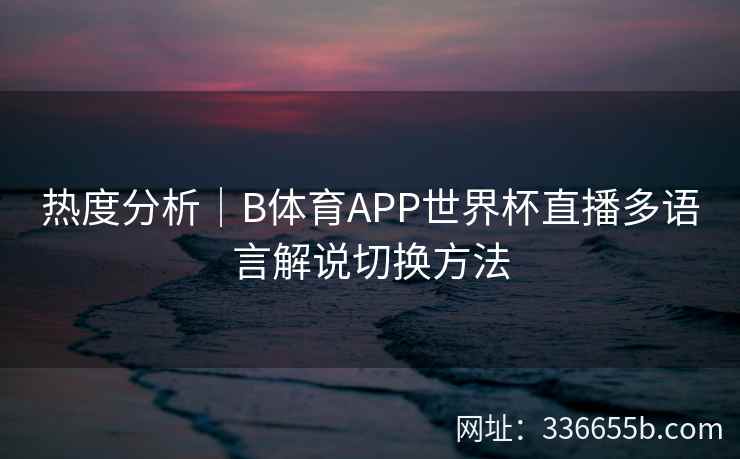 热度分析|B体育APP世界杯直播多语言解说切换方法
