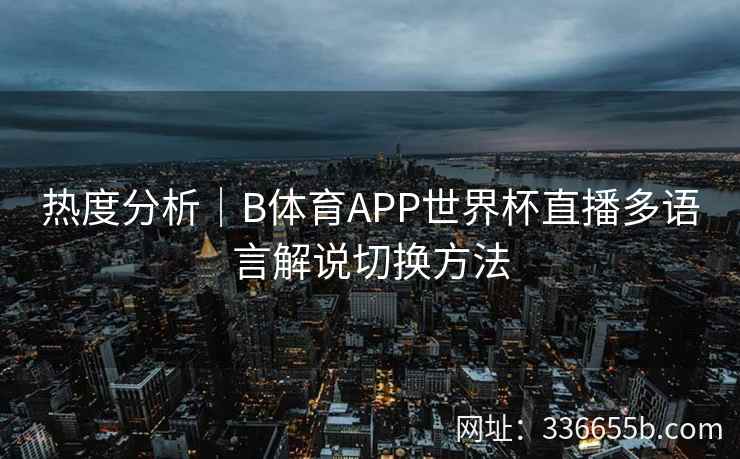 热度分析|B体育APP世界杯直播多语言解说切换方法