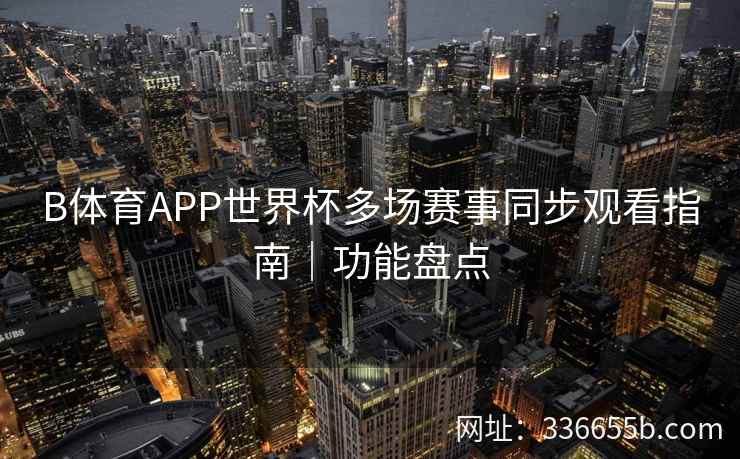 B体育APP世界杯多场赛事同步观看指南|功能盘点