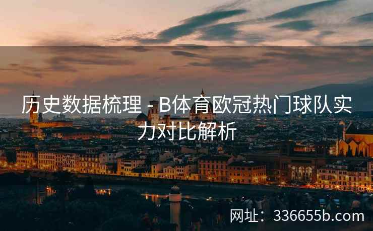 历史数据梳理 - B体育欧冠热门球队实力对比解析 第1张 历史数据梳理 - B体育欧冠热门球队实力对比解析 第1张