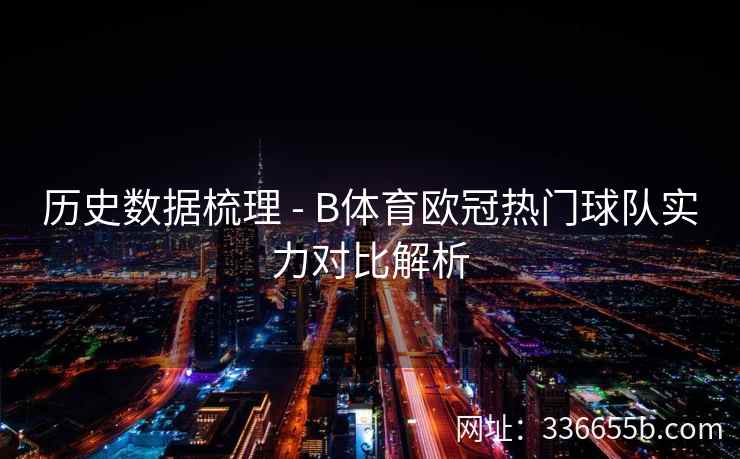 历史数据梳理 - B体育欧冠热门球队实力对比解析 第2张 历史数据梳理 - B体育欧冠热门球队实力对比解析 第2张
