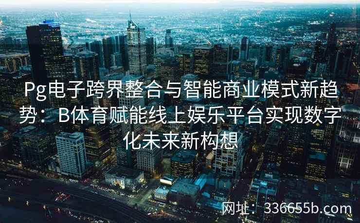 Pg电子跨界整合与智能商业模式新趋势:B体育赋能线上娱乐平台实现数字化未来新构想