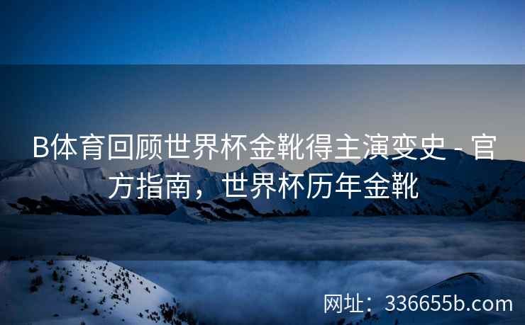B体育回顾世界杯金靴得主演变史 - 官方指南,世界杯历年金靴