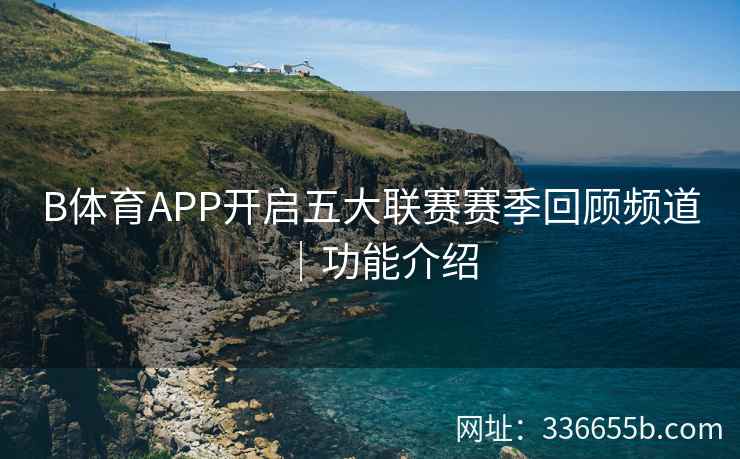 B体育APP开启五大联赛赛季回顾频道|功能介绍 第2张 B体育APP开启五大联赛赛季回顾频道|功能介绍 第2张