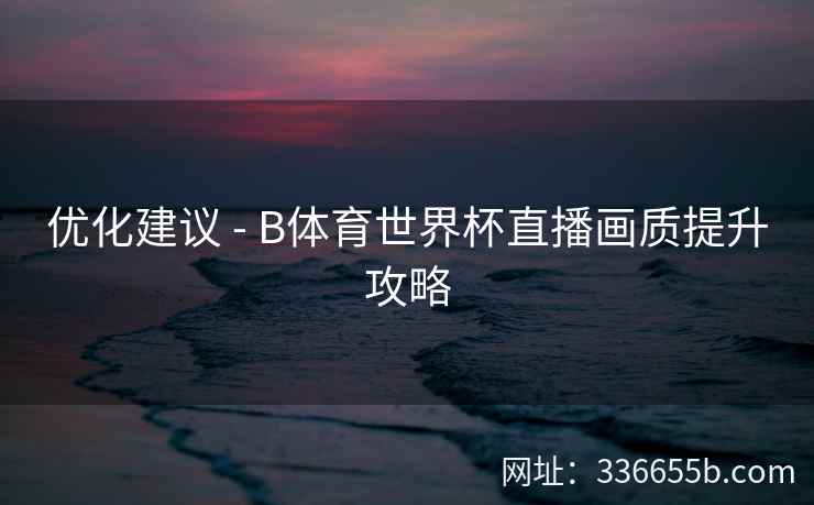 优化建议 - B体育世界杯直播画质提升攻略