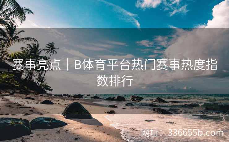 赛事亮点|B体育平台热门赛事热度指数排行