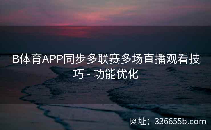 B体育APP同步多联赛多场直播观看技巧 - 功能优化