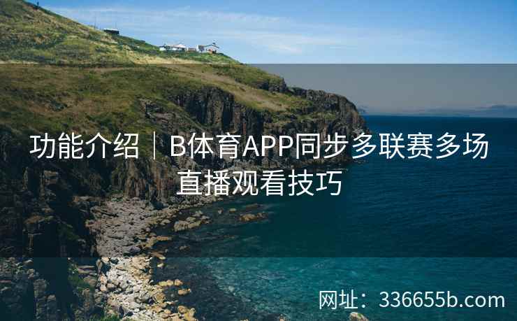 功能介绍|B体育APP同步多联赛多场直播观看技巧