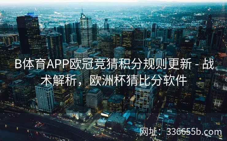 B体育APP欧冠竞猜积分规则更新 - 战术解析,欧洲杯猜比分软件