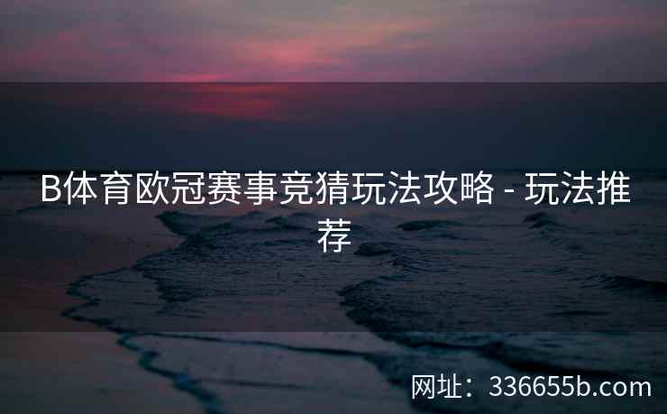 B体育欧冠赛事竞猜玩法攻略 - 玩法推荐