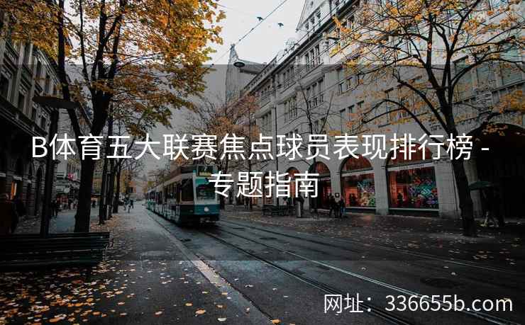 B体育五大联赛焦点球员表现排行榜 - 专题指南
