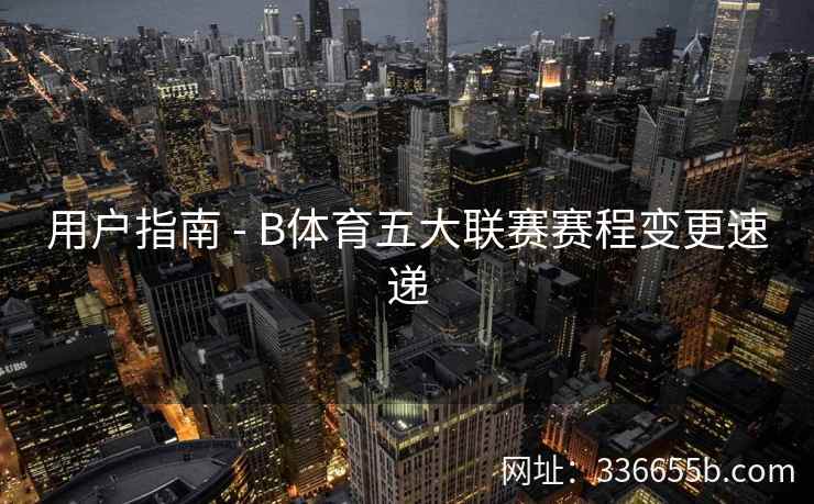 用户指南 - B体育五大联赛赛程变更速递 第1张 用户指南 - B体育五大联赛赛程变更速递 第1张
