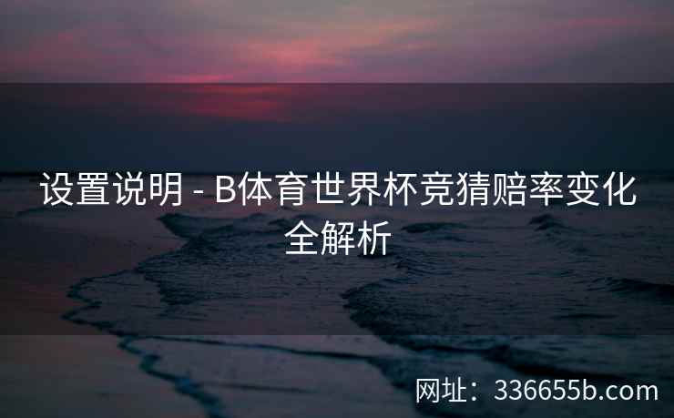 设置说明 - B体育世界杯竞猜赔率变化全解析 第2张 设置说明 - B体育世界杯竞猜赔率变化全解析 第2张