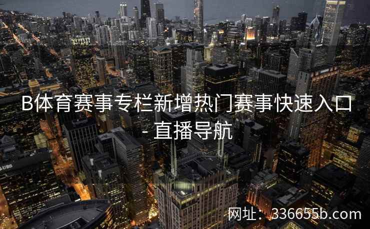 B体育赛事专栏新增热门赛事快速入口 - 直播导航