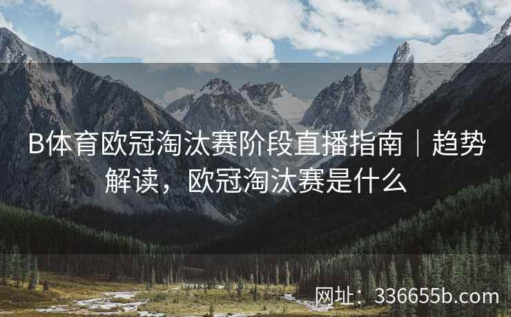 B体育欧冠淘汰赛阶段直播指南|趋势解读,欧冠淘汰赛是什么