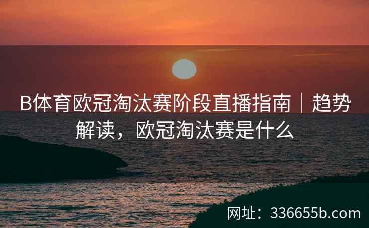 B体育欧冠淘汰赛阶段直播指南|趋势解读,欧冠淘汰赛是什么