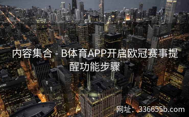 内容集合 - B体育APP开启欧冠赛事提醒功能步骤