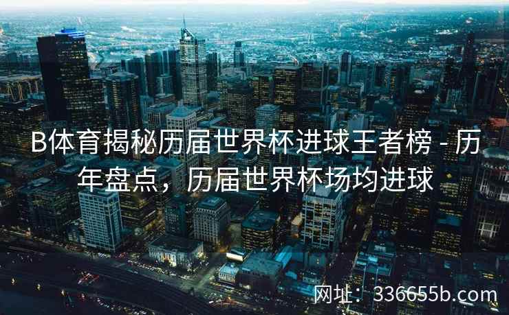 B体育揭秘历届世界杯进球王者榜 - 历年盘点,历届世界杯场均进球 第1张 B体育揭秘历届世界杯进球王者榜 - 历年盘点,历届世界杯场均进球 第1张