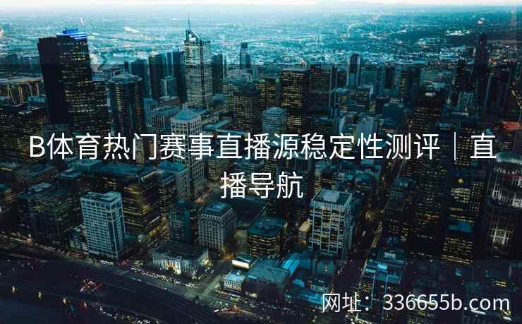 B体育热门赛事直播源稳定性测评|直播导航