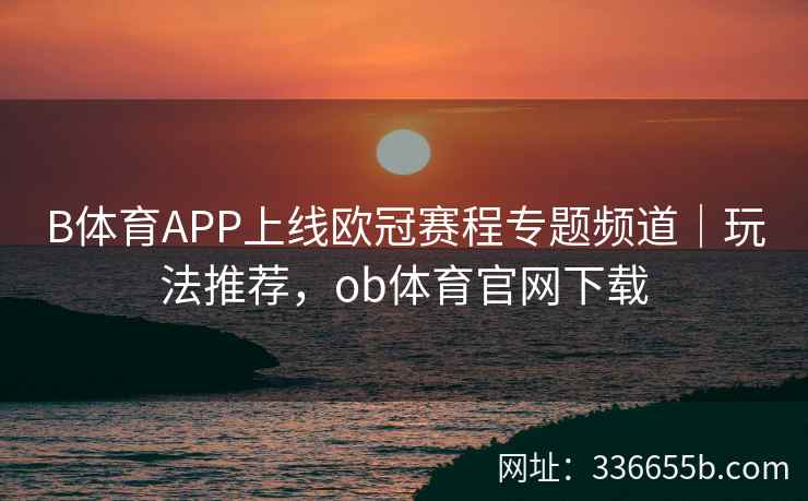 B体育APP上线欧冠赛程专题频道|玩法推荐,ob体育官网下载 第1张 B体育APP上线欧冠赛程专题频道|玩法推荐,ob体育官网下载 第1张