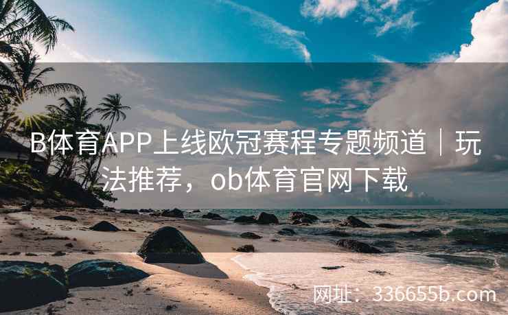B体育APP上线欧冠赛程专题频道|玩法推荐,ob体育官网下载 第2张 B体育APP上线欧冠赛程专题频道|玩法推荐,ob体育官网下载 第2张