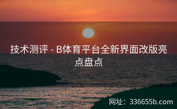 技术测评 - B体育平台全新界面改版亮点盘点 第1张 技术测评 - B体育平台全新界面改版亮点盘点 第1张