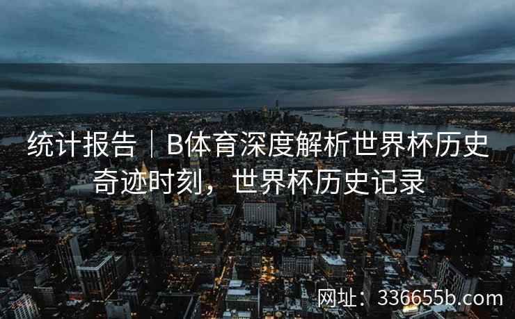 统计报告|B体育深度解析世界杯历史奇迹时刻,世界杯历史记录