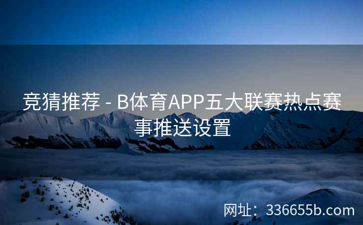 竞猜推荐 - B体育APP五大联赛热点赛事推送设置 第2张 竞猜推荐 - B体育APP五大联赛热点赛事推送设置 第2张