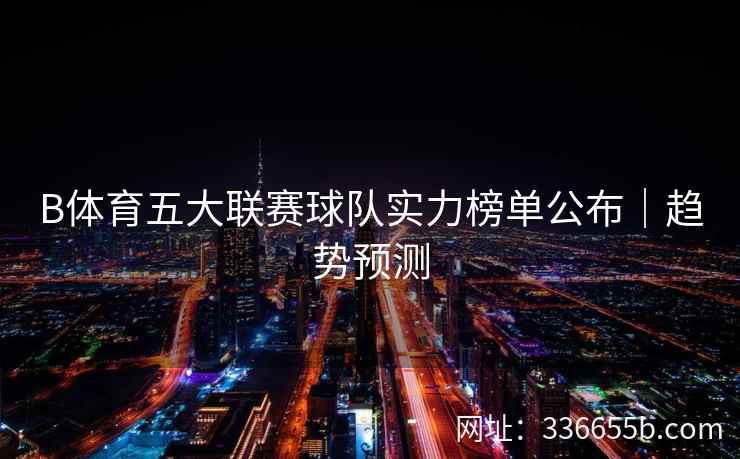 B体育五大联赛球队实力榜单公布|趋势预测