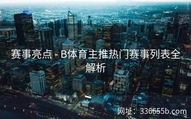 赛事亮点 - B体育主推热门赛事列表全解析