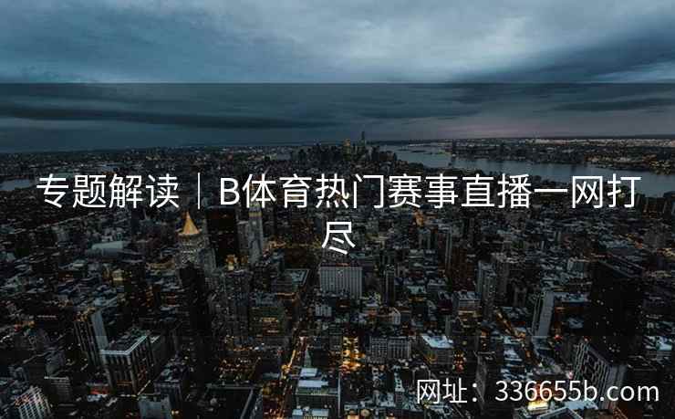 专题解读|B体育热门赛事直播一网打尽